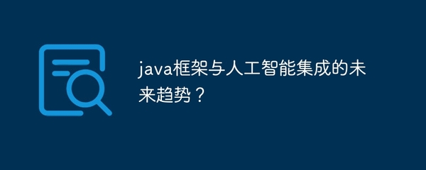 Java框架与人工智能集成 驱动下一代智能应用软件开发的未来趋势